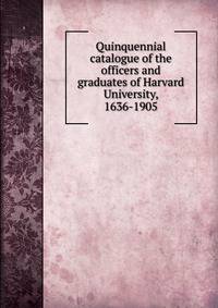 Quinquennial catalogue of the officers and graduates of Harvard University, 1636-1905