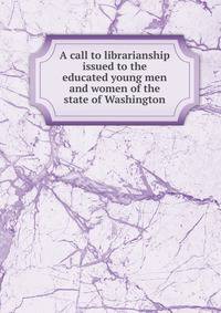 A call to librarianship issued to the educated young men and women of the state of Washington