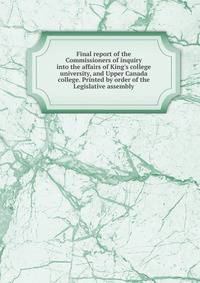 Final report of the Commissioners of inquiry into the affairs of King's college university, and Upper Canada college. Printed by order of the Legislative assembly
