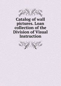Catalog of wall pictures. Loan collection of the Division of Visual Instruction
