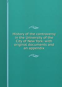 History of the controversy in the University of the City of New York: with original documents and an appendix