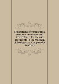 Illustrations of comparative anatomy, vertebrate and invertebrate, for the use of students in the Museum of Zoology and Comparative Anatomy