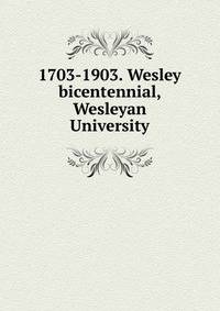 1703-1903. Wesley bicentennial, Wesleyan University