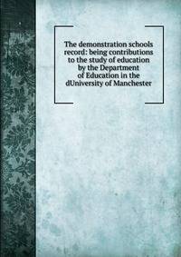 The demonstration schools record: being contributions to the study of education by the Department of Education in the dUniversity of Manchester