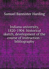 Indiana university, 1820-1904: historical sketch, development of the course of instruction : bibliography