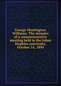George Huntington Williams. The minutes of a commemorative meeting held in the Johns Hopkins university, October 14, 1894