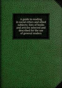 A guide to reading in social ethics and allied subjects; lists of books and articles selected and described for the use of general readers