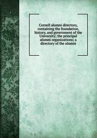Cornell alumni directory, containing the foundation, history, and government of the University; the principal alumni organizations; a directory of the alumni
