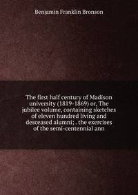 The first half century of Madison university (1819-1869) or, The jubilee volume, containing sketches of eleven hundred living and desceased alumni; . the exercises of the semi-centennial ann