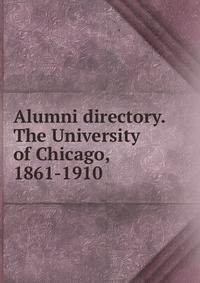 Alumni directory. The University of Chicago, 1861-1910