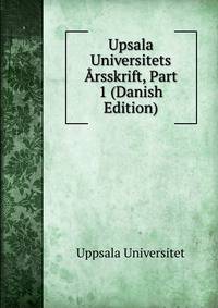 Upsala Universitets Arsskrift, Part 1 (Danish Edition)