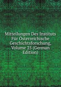 Mitteilungen Des Instituts Fur Osterreichische Geschichtsforschung, Volume 25 (German Edition)