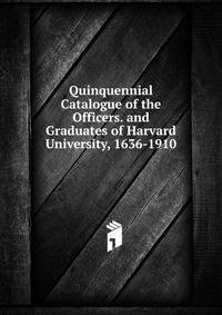 Quinquennial Catalogue of the Officers. and Graduates of Harvard University, 1636-1910