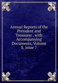 Annual Reports of the President and Treasurer . with Accompanying Documents, Volume 8, issue 7