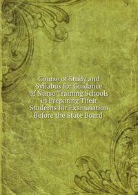Course of Study and Syllabus for Guidance of Nurse Training Schools in Preparing Their Students for Examination Before the State Board .
