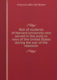 Roll of students of Harvard University who served in the army or navy of the United States during the war of the rebellion