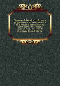 Elementos de botanica, conformes al proggrama de la Universidad Mayor de la Republica entresacados de Payer, Sachs, Van Tieghem, Lanessan. 2. ed. . direccion del recopilador (Spanish Edition)