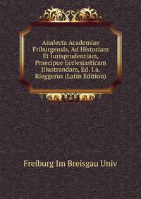 Analecta Academiae Friburgensis, Ad Historiam Et Iurisprudentiam, Praecipue Ecclesiasticam Illustrandam, Ed. I.a. Rieggerus (Latin Edition)