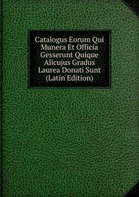 Catalogus Eorum Qui Munera Et Officia Gesserunt Quique Alicujus Gradus Laurea Donati Sunt (Latin Edition)
