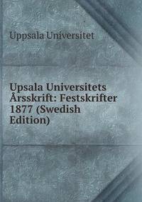 Upsala Universitets Arsskrift: Festskrifter 1877 (Swedish Edition)