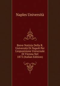Breve Notizia Della R.Universit? Di Napoli Per L'esposizione Universale Di Vienna Nel 1873 (Italian Edition)