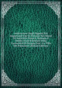 Indicazione Degli Oggetti Piu Importanti Che Si Trovano Nei Musei Di Antichita Etrusca, Romana E Medio-Evale Esistenti Nella Universita Di Perugia Con . La Villa Del Palazzone (Italian Edition)