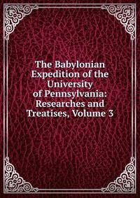 The Babylonian Expedition of the University of Pennsylvania: Researches and Treatises, Volume 3