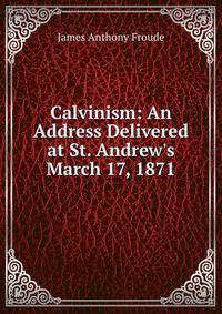 Calvinism: An Address Delivered at St. Andrew's March 17, 1871