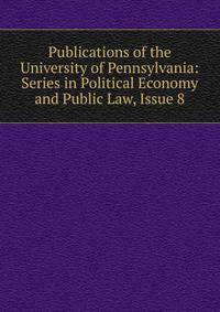 Publications of the University of Pennsylvania: Series in Political Economy and Public Law, Issue 8