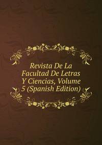 Revista De La Facultad De Letras Y Ciencias, Volume 5 (Spanish Edition)