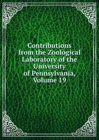 Contributions from the Zoological Laboratory of the University of Pennsylvania, Volume 19