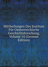 Mittheilungen Des Instituts Fur Oesterreichische Geschichtsforschung, Volume 14 (German Edition)