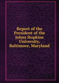 Report of the President of the Johns Hopkins University, Baltimore, Maryland