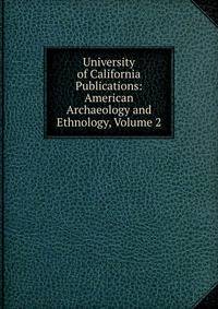 University of California Publications: American Archaeology and Ethnology, Volume 2