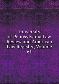 University of Pennsylvania Law Review and American Law Register, Volume 61