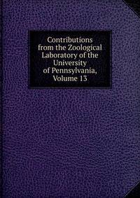 Contributions from the Zoological Laboratory of the University of Pennsylvania, Volume 13