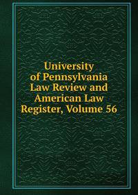 University of Pennsylvania Law Review and American Law Register, Volume 56
