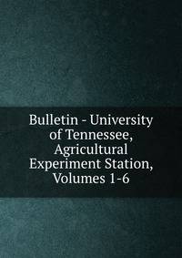 Bulletin - University of Tennessee, Agricultural Experiment Station, Volumes 1-6