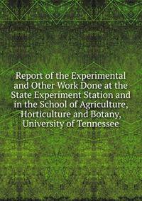 Report of the Experimental and Other Work Done at the State Experiment Station and in the School of Agriculture, Horticulture and Botany, University of Tennessee