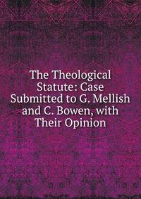 The Theological Statute: Case Submitted to G. Mellish and C. Bowen, with Their Opinion