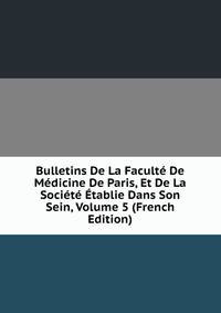 Bulletins De La Faculte De Medicine De Paris, Et De La Societe Etablie Dans Son Sein, Volume 5 (French Edition)