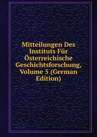 Mitteilungen Des Instituts Fur Osterreichische Geschichtsforschung, Volume 5 (German Edition)