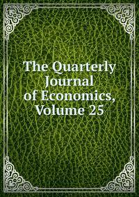 The Quarterly Journal of Economics, Volume 25