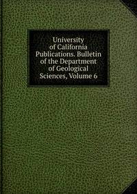 University of California Publications. Bulletin of the Department of Geological Sciences, Volume 6