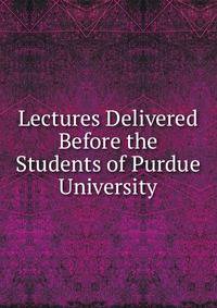 Lectures Delivered Before the Students of Purdue University