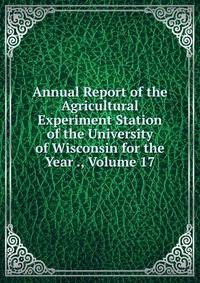 Annual Report of the Agricultural Experiment Station of the University of Wisconsin for the Year ., Volume 17