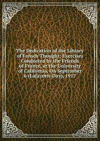 The Dedication of the Library of French Thought: Exercises Conducted by the Friends of France, at the University of California, On September 6 (Lafayette Day), 1917