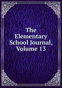 The Elementary School Journal, Volume 13