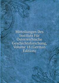 Mitteilungen Des Instituts Fur Osterreichische Geschichtsforschung, Volume 18 (German Edition)
