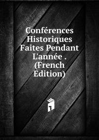 Conf?rences Historiques Faites Pendant L'ann?e . (French Edition)